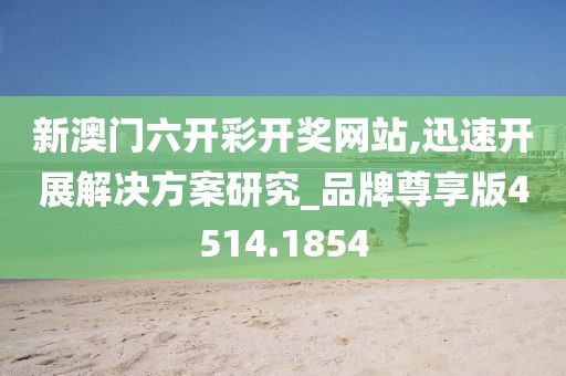 新澳门六开彩开奖网站,迅速开展解决方案研究_品牌尊享版4514.1854