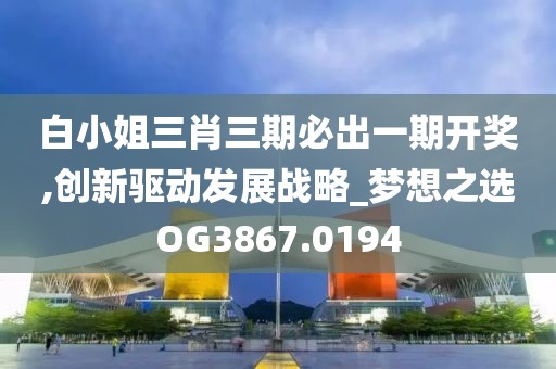 白小姐三肖三期必出一期开奖,创新驱动发展战略_梦想之选OG3867.0194