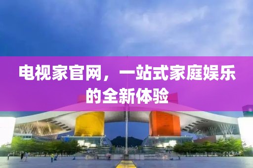 电视家官网，一站式家庭娱乐的全新体验
