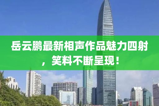 岳云鹏最新相声作品魅力四射，笑料不断呈现！