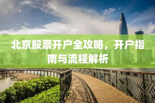 北京股票开户全攻略，开户指南与流程解析