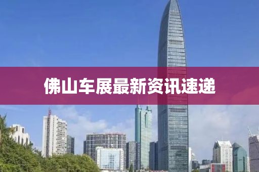 佛山车展最新资讯速递