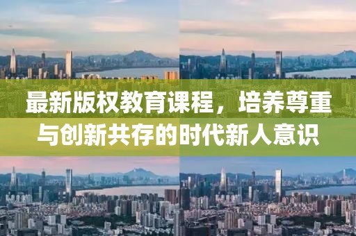 最新版权教育课程，培养尊重与创新共存的时代新人意识