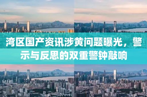 湾区国产资讯涉黄问题曝光，警示与反思的双重警钟敲响