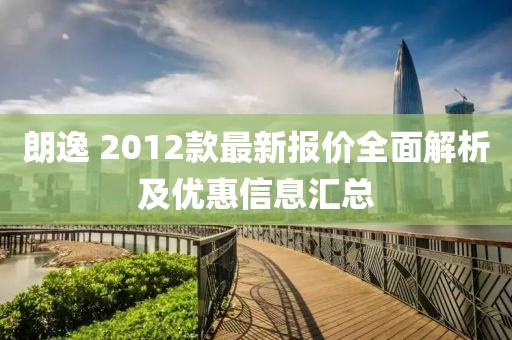 朗逸 2012款最新报价全面解析及优惠信息汇总