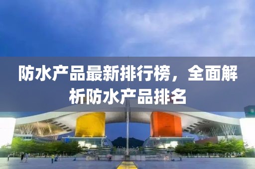 防水产品最新排行榜，全面解析防水产品排名