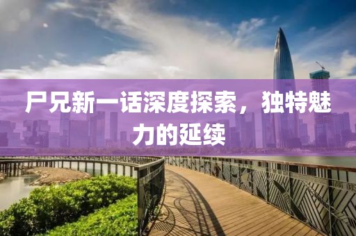 尸兄新一话深度探索，独特魅力的延续