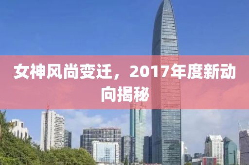 女神风尚变迁，2017年度新动向揭秘
