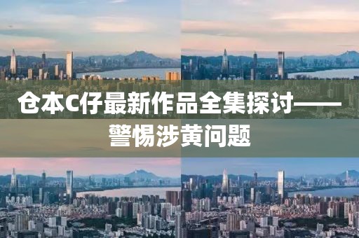 仓本C仔最新作品全集探讨——警惕涉黄问题