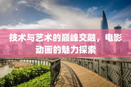 技术与艺术的巅峰交融，电影动画的魅力探索