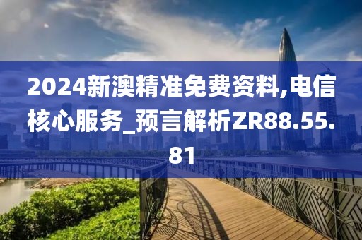 2024新澳精准免费资料,电信核心服务_预言解析ZR88.55.81