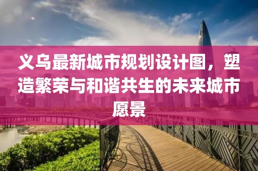义乌最新城市规划设计图，塑造繁荣与和谐共生的未来城市愿景