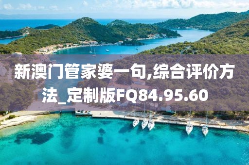 新澳门管家婆一句,综合评价方法_定制版FQ84.95.60