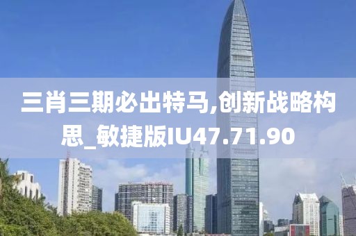 三肖三期必出特马,创新战略构思_敏捷版IU47.71.90
