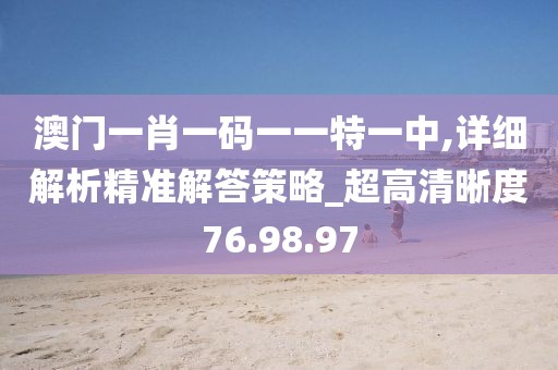 澳门一肖一码一一特一中,详细解析精准解答策略_超高清晰度76.98.97