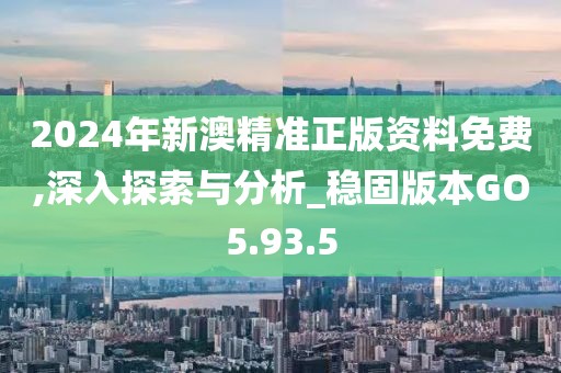 2024年新澳精准正版资料免费,深入探索与分析_稳固版本GO5.93.5