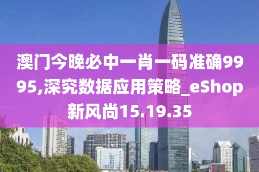 澳门今晚必中一肖一码准确9995,深究数据应用策略_eShop新风尚15.19.35