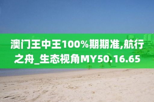澳门王中王100%期期准,航行之舟_生态视角MY50.16.65