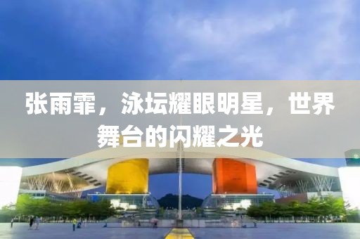 张雨霏，泳坛耀眼明星，世界舞台的闪耀之光
