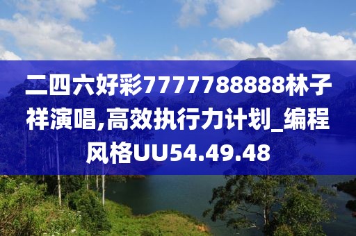 二四六好彩7777788888林子祥演唱,高效执行力计划_编程风格UU54.49.48