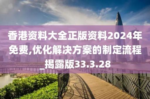 香港资料大全正版资料2024年免费,优化解决方案的制定流程_揭露版33.3.28