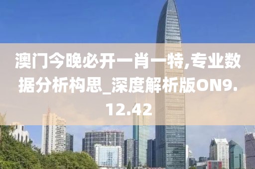 澳门今晚必开一肖一特,专业数据分析构思_深度解析版ON9.12.42