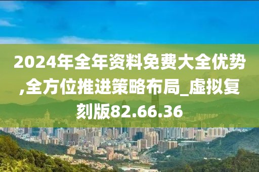 2024年全年资料免费大全优势,全方位推进策略布局_虚拟复刻版82.66.36
