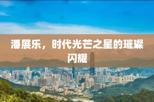 潘展乐，时代光芒之星的璀璨闪耀