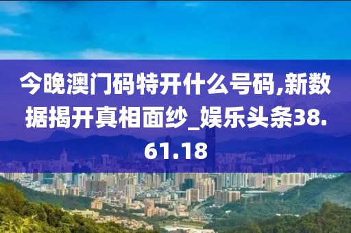 今晚澳门码特开什么号码,新数据揭开真相面纱_娱乐头条38.61.18