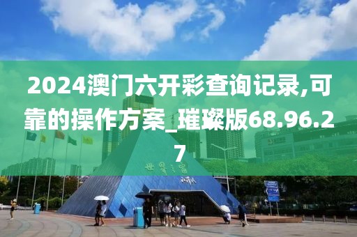 2024澳门六开彩查询记录,可靠的操作方案_璀璨版68.96.27
