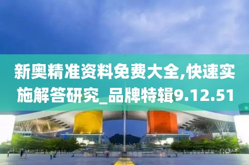 新奥精准资料免费大全,快速实施解答研究_品牌特辑9.12.51