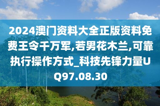 2024澳门资料大全正版资料免费王令千万军,若男花木兰,可靠执行操作方式_科技先锋力量UQ97.08.30