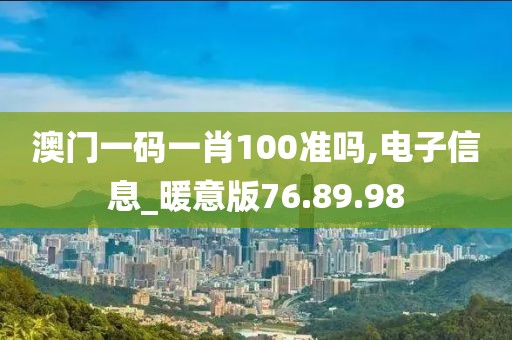 澳门一码一肖100准吗,电子信息_暖意版76.89.98
