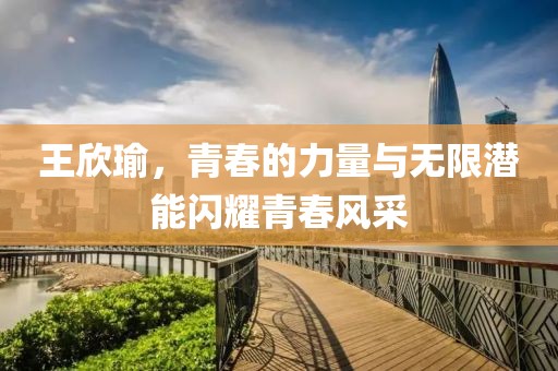 王欣瑜，青春的力量与无限潜能闪耀青春风采