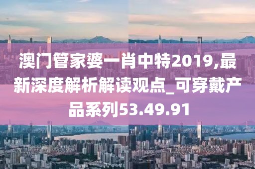 澳门管家婆一肖中特2019,最新深度解析解读观点_可穿戴产品系列53.49.91