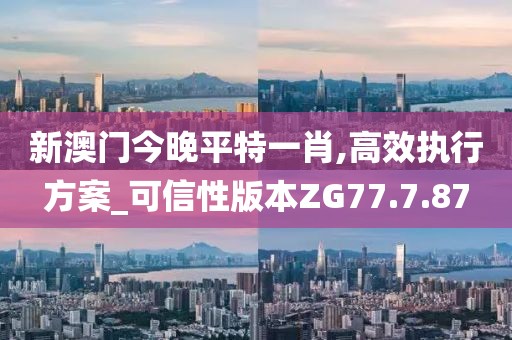 新澳门今晚平特一肖,高效执行方案_可信性版本ZG77.7.87