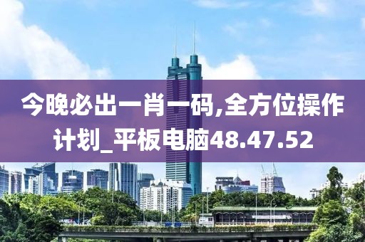 今晚必出一肖一码,全方位操作计划_平板电脑48.47.52