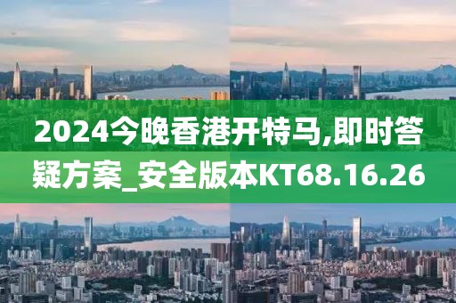 2024今晚香港开特马,即时答疑方案_安全版本KT68.16.26