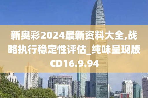 新奥彩2024最新资料大全,战略执行稳定性评估_纯味呈现版CD16.9.94