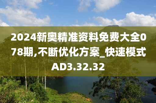 2024新奥精准资料免费大全078期,不断优化方案_快速模式AD3.32.32