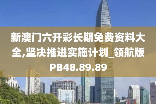 新澳门六开彩长期免费资料大全,坚决推进实施计划_领航版PB48.89.89