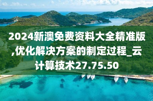 2024新澳免费资料大全精准版,优化解决方案的制定过程_云计算技术27.75.50