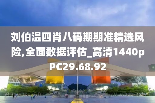 刘伯温四肖八码期期准精选风险,全面数据评估_高清1440pPC29.68.92