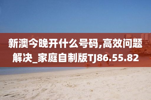 新澳今晚开什么号码,高效问题解决_家庭自制版TJ86.55.82