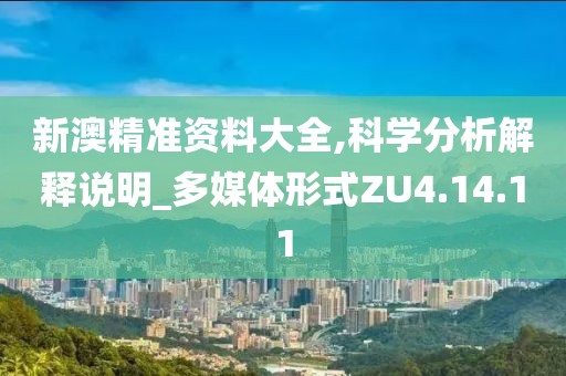 新澳精准资料大全,科学分析解释说明_多媒体形式ZU4.14.11