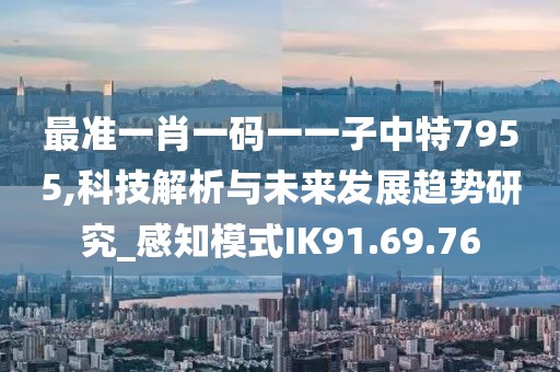 最准一肖一码一一子中特7955,科技解析与未来发展趋势研究_感知模式IK91.69.76