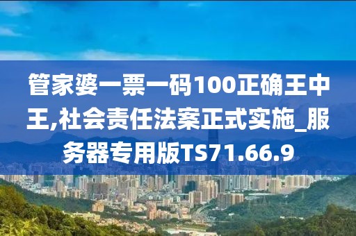 管家婆一票一码100正确王中王,社会责任法案正式实施_服务器专用版TS71.66.9