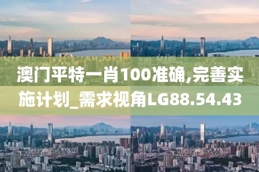 澳门平特一肖100准确,完善实施计划_需求视角LG88.54.43