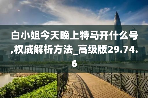 白小姐今天晚上特马开什么号,权威解析方法_高级版29.74.6