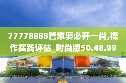 77778888管家婆必开一肖,操作实践评估_时尚版50.48.99